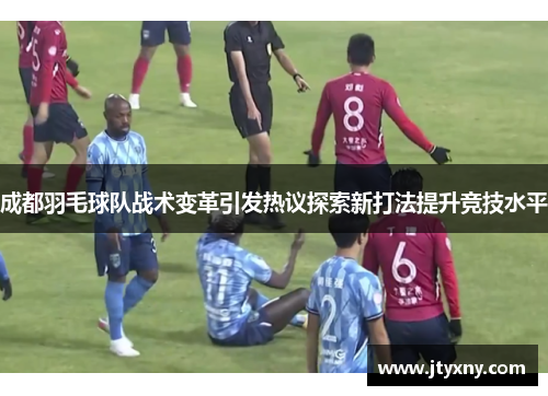成都羽毛球队战术变革引发热议探索新打法提升竞技水平