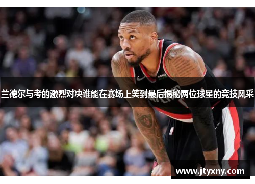 兰德尔与考的激烈对决谁能在赛场上笑到最后揭秘两位球星的竞技风采