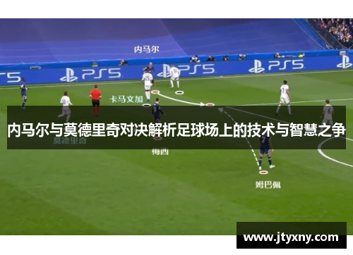 内马尔与莫德里奇对决解析足球场上的技术与智慧之争