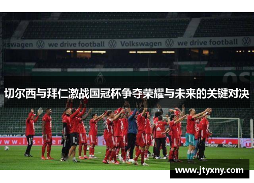 切尔西与拜仁激战国冠杯争夺荣耀与未来的关键对决