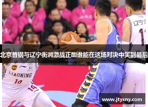 北京首钢与辽宁衡润激战正酣谁能在这场对决中笑到最后