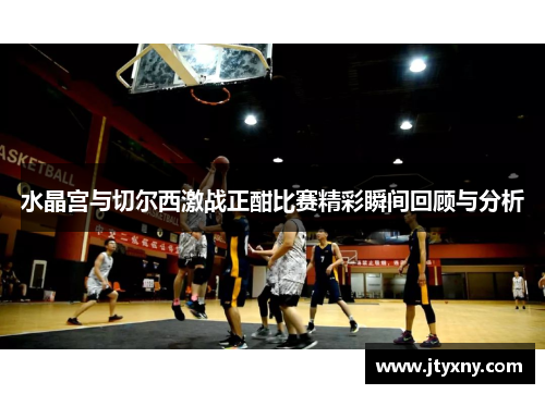 水晶宫与切尔西激战正酣比赛精彩瞬间回顾与分析