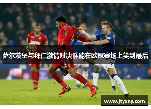 萨尔茨堡与拜仁激情对决谁能在欧冠赛场上笑到最后