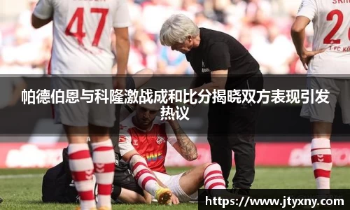 1xbet帕德伯恩与科隆激战成和比分揭晓双方表现引发热议