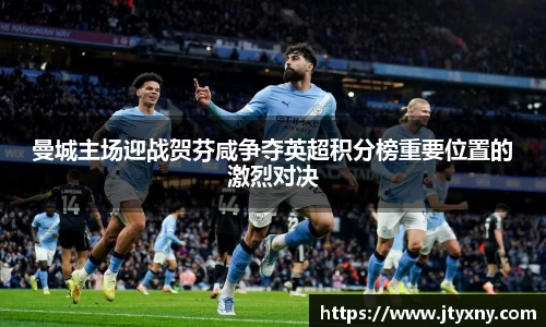 1xbet曼城主场迎战贺芬咸争夺英超积分榜重要位置的激烈对决
