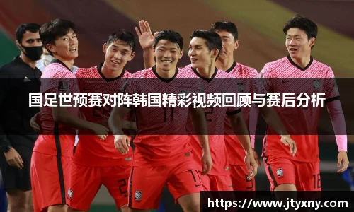 1xbet国足世预赛对阵韩国精彩视频回顾与赛后分析